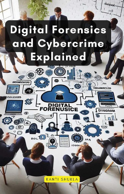 Digital Forensics and Cybercrime Explained, Kanti Shukla