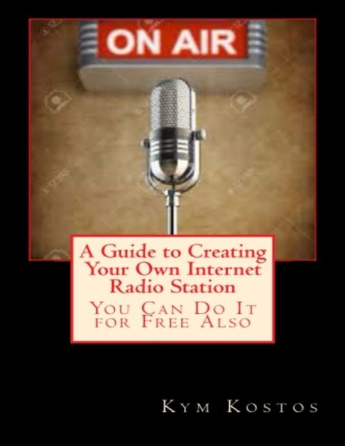 A Guide to Creating Your Own Internet Radio Station: You Can Do It for Free Also, Kym Kostos