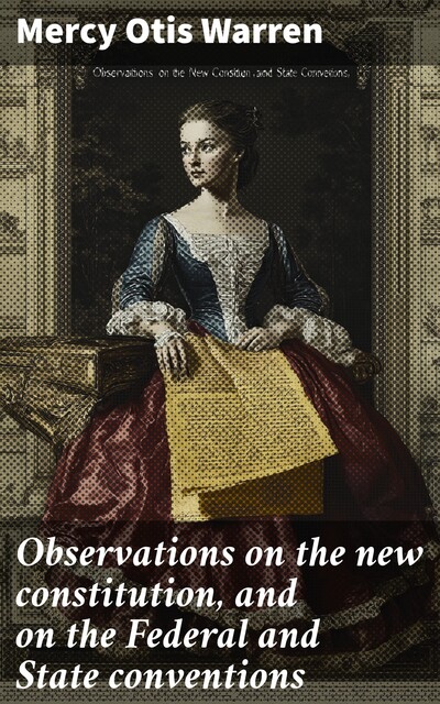 Observations on the new constitution, and on the Federal and State conventions, Mercy Otis Warren