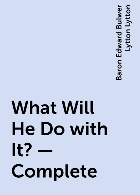 What Will He Do with It? — Complete, Baron Edward Bulwer Lytton Lytton