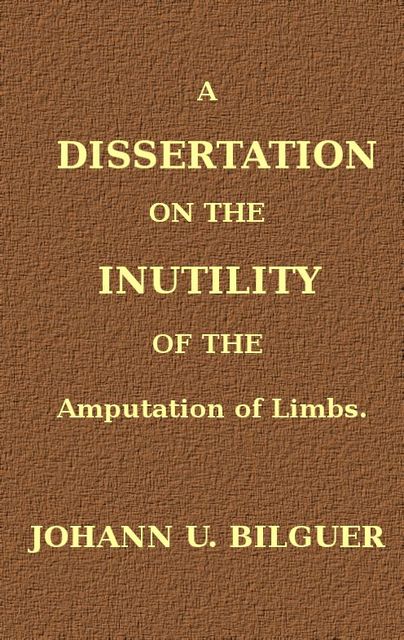 A dissertation on the inutility of the amputation of limbs, Johann Ulrich Bilguer