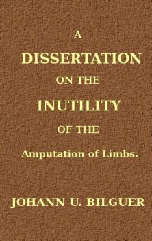 A dissertation on the inutility of the amputation of limbs, Johann Ulrich Bilguer