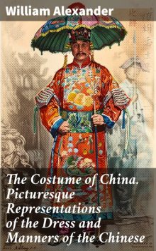 The Costume of China. Picturesque Representations of the Dress and Manners of the Chinese, William Alexander