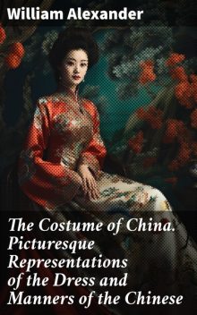 The Costume of China. Picturesque Representations of the Dress and Manners of the Chinese, William Alexander
