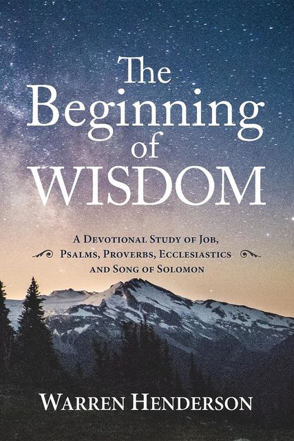 The Beginning of Wisdom – A Devotional Study of Job, Psalms, Proverbs, Ecclesiastes, and Song of Solomon, Warren Henderson