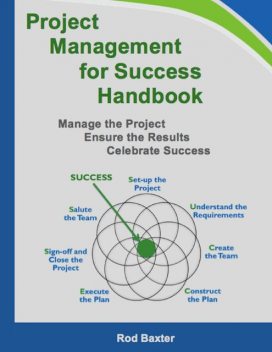 Project Management for Success Handbook: Manage the Project – Ensure the Results – Celebrate Success, Rod Baxter