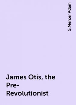 James Otis, the Pre-Revolutionist, G.Mercer Adam
