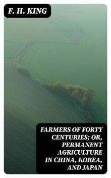 Farmers of forty centuries; or, Permanent agriculture in China, Korea and Japan, Stephen King, 1848–1911, F.H.