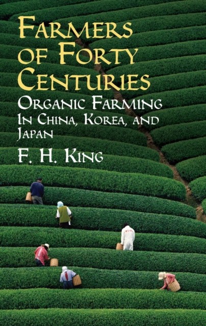 Farmers of forty centuries; or, Permanent agriculture in China, Korea and Japan, Stephen King, 1848–1911, F.H.