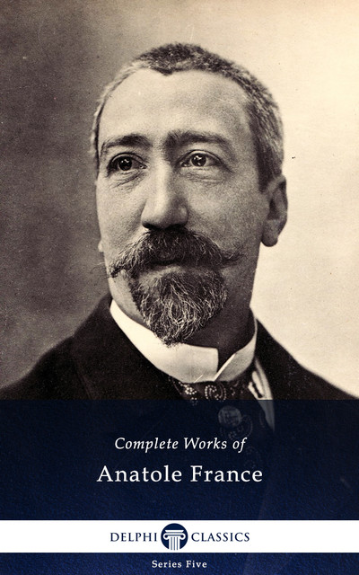 Delphi Complete Works of Anatole France (Illustrated), Anatole France