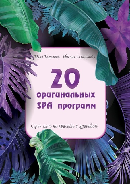 20 оригинальных SPA-программ. Серия книг по красоте и здоровью, Евгения Сихимбаева, Юлия Карклина