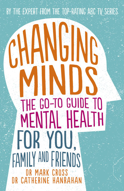 Changing Minds: The go-to Guide to Mental Health for You, Family and Friends, Catherine Hanrahan, Mark Cross