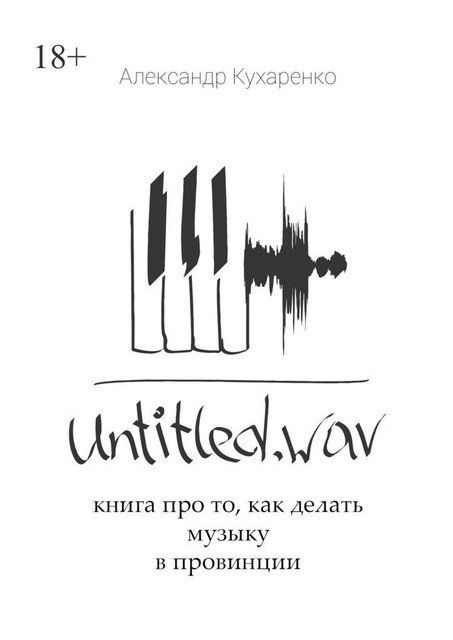 Untitled. wav. Книга про то, как делать музыку в провинции, Александр Кухаренко