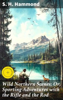 Wild Northern Scenes; Or, Sporting Adventures with the Rifle and the Rod, S.H.Hammond