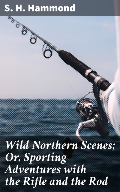 Wild Northern Scenes; Or, Sporting Adventures with the Rifle and the Rod, S.H.Hammond
