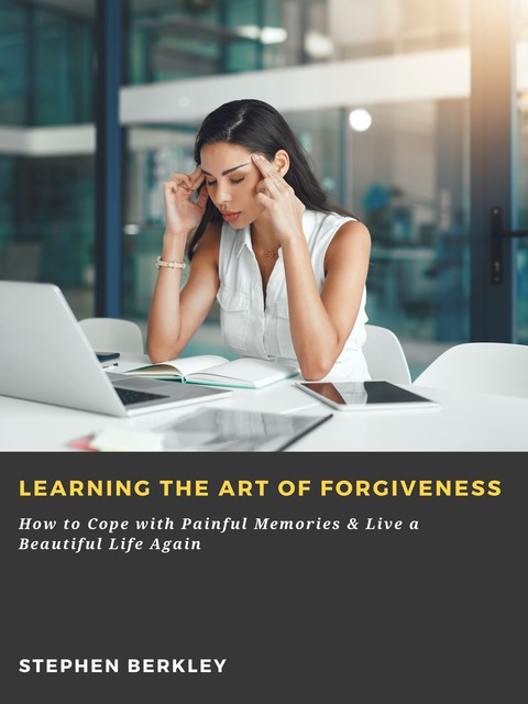 Learning the Art of Forgiveness: How to Cope with Painful Memories & Live a Beautiful Life Again, Stephen Berkley