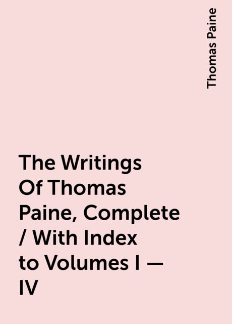 The Writings Of Thomas Paine, Complete / With Index to Volumes I - IV, Thomas Paine