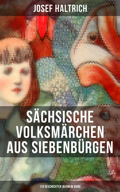 Sächsische Volksmärchen aus Siebenbürgen (119 Geschichten in einem Band), Josef Haltrich