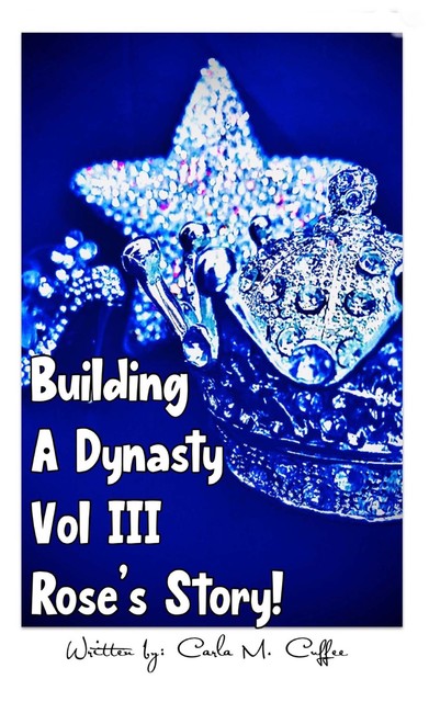 Building A Dynasty! Rose's Story Vol III, Carla M Cuffee