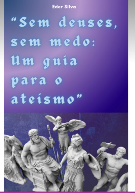 Sem Deuses, Sem Medo: Um Guia Para O Ateísmo, Eder Silva