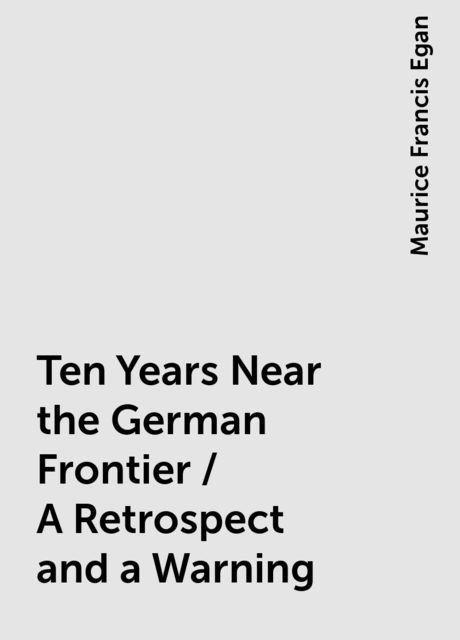 Ten Years Near the German Frontier / A Retrospect and a Warning, Maurice Francis Egan