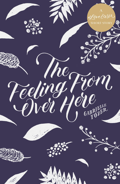The Feeling from over Here: A #LoveOzYA Short Story, Gabrielle Tozer