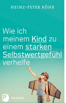 Wie ich meinem Kind zu einem starken Selbstwertgefühl verhelfe, Heinz-Peter Röhr