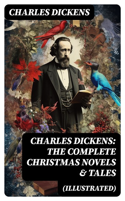 Charles Dickens: The Complete Christmas Novels & Tales (Illustrated), Charles Dickens