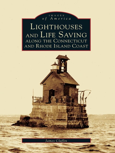 Lighthouses and Life Saving Along the Connecticut and Rhode Island Coast, James Claflin