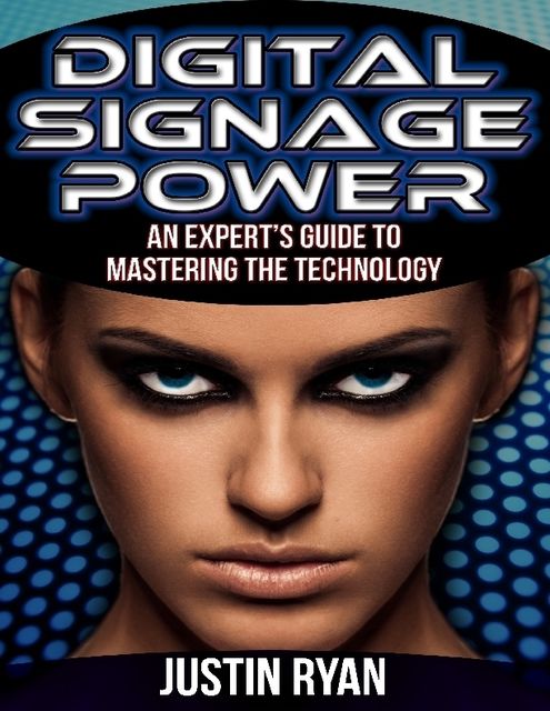Digital Signage Power: An Experts Guide to Mastering the Technology, Justin Ryan
