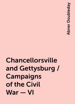Chancellorsville and Gettysburg / Campaigns of the Civil War - VI, Abner Doubleday