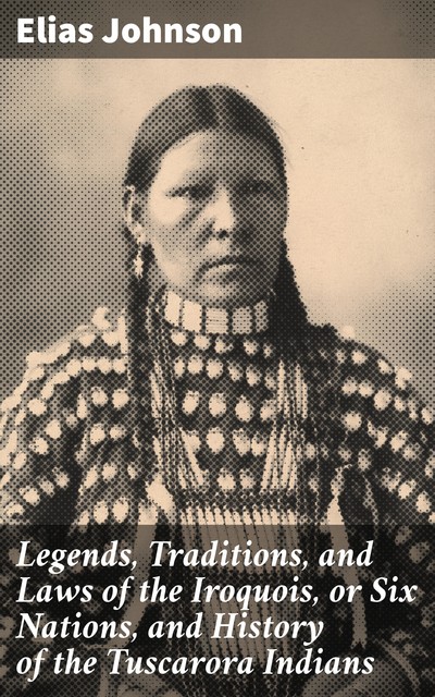 Legends, Traditions, and Laws of the Iroquois, or Six Nations, and History of the Tuscarora Indians, Elias Johnson