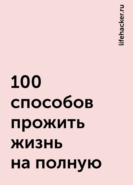100 способов прожить жизнь на полную, lifehacker.ru
