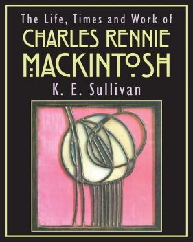 The Life, Times and Work of Charles Rennie Mackintosh, K.E. Sullivan
