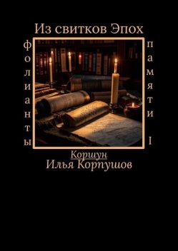 Из свитков эпох. Фолианты памяти I, Илья Коршун Корпушов