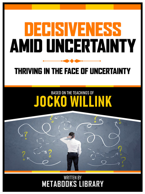 Decisiveness Amid Uncertainty – Based On The Teachings Of Jocko Willink, Metabooks Library