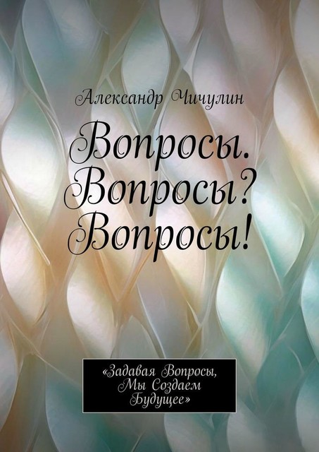 Вопросы. Вопросы? Вопросы!. «Задавая вопросы, мы создаем будущее», Александр Чичулин