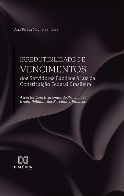 Irredutibilidade de Vencimentos dos Servidores Públicos à Luz da Constituição Federal Brasileira, Ana Teresa Magno Sandoval