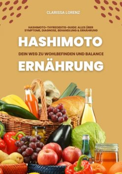 Hashimoto und Ernährung: Dein Weg zu Wohlbefinden und Balance (Hashimoto-Thyreoiditis-Guide: Alles über Symptome, Diagnose, Behandlung und Ernährung), Clarissa Lorenz