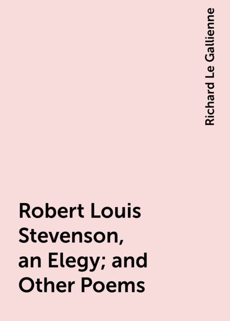 Robert Louis Stevenson, an Elegy; and Other Poems, Richard Le Gallienne