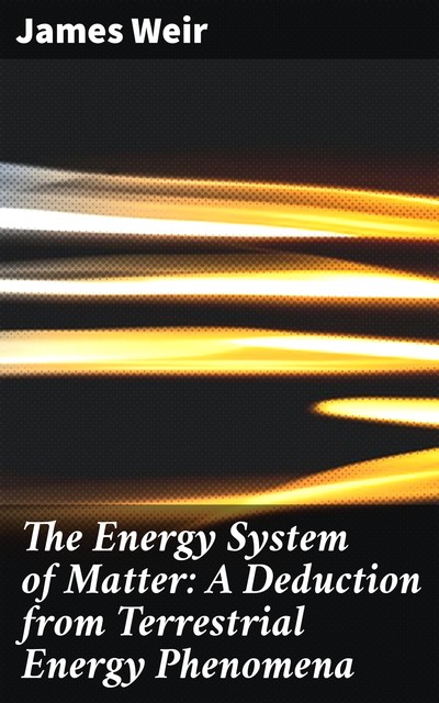 The Energy System of Matter: A Deduction from Terrestrial Energy Phenomena, James active 1883–1912 Weir