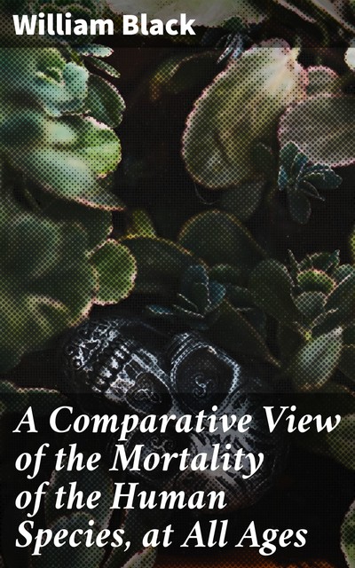 A Comparative View of the Mortality of the Human Species, at All Ages, William Black