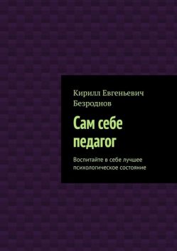 Сам себе педагог. Воспитайте в себе лучшее психологическое состояние, Кирилл Безроднов