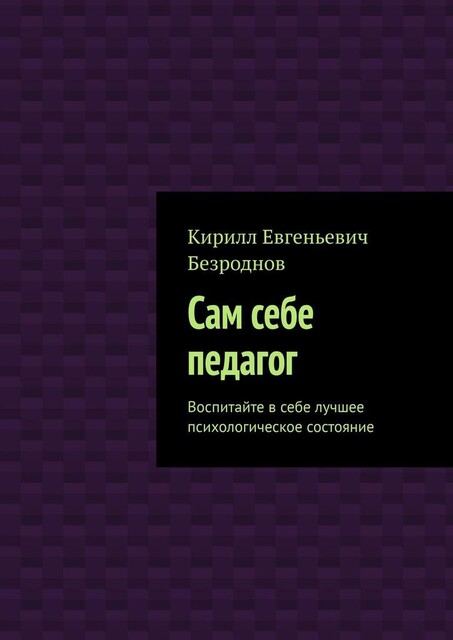 Сам себе педагог. Воспитайте в себе лучшее психологическое состояние, Кирилл Безроднов