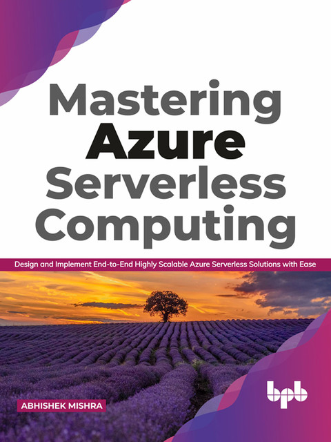 Mastering Azure Serverless Computing: Design and Implement End-to-End Highly Scalable Azure Serverless Solutions with Ease, Abhishek Mishra