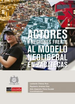 Actores y regiones frente al modelo neoliberal en Zacatecas, Aldo Alejandro Pérez Escatel, Leobardo Chávez Ruiz, Rigoberto Jiménez Díaz