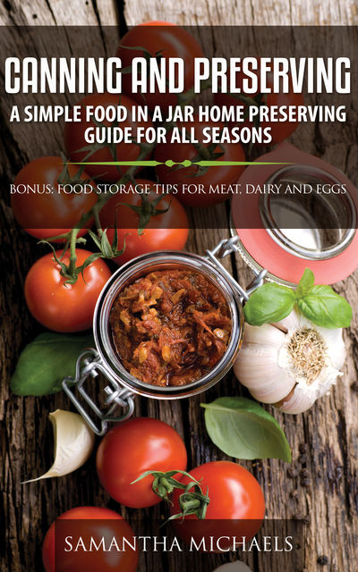 Canning and Preserving: A Simple Food In A Jar Home Preserving Guide for All Seasons : Bonus: Food Storage Tips for Meat, Dairy and Eggs, Samantha Michaels