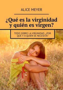Qué es la virginidad y quién es virgen?. Todo sobre la virginidad. ¿Por qué y a quién se necesita, Alice Meyer