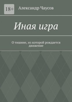 Иная игра. О тишине, из которой рождается движение, Александр Чаусов