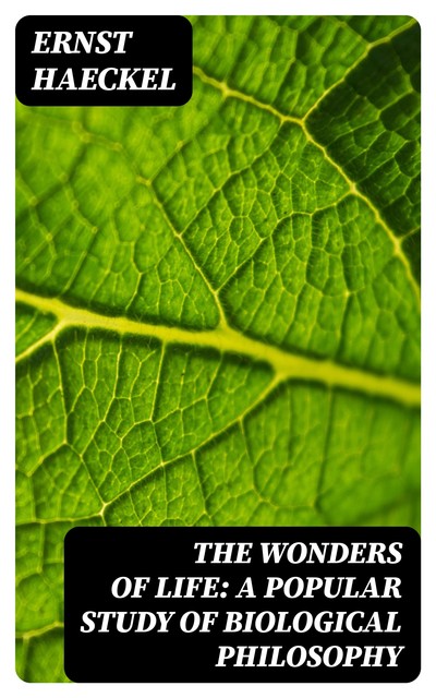 The Wonders of Life: A Popular Study of Biological Philosophy, Ernst Haeckel